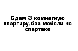 Сдам 3 комнатную квартиру,без мебели на спартаке